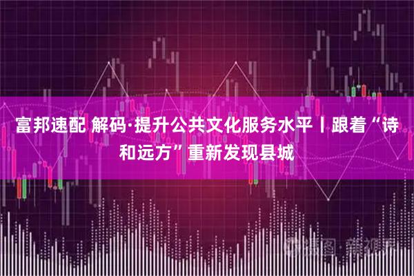 富邦速配 解码·提升公共文化服务水平丨跟着“诗和远方”重新发现县城