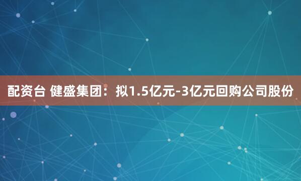 配资台 健盛集团：拟1.5亿元-3亿元回购公司股份