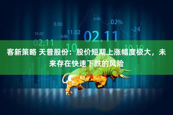 客新策略 天普股份：股价短期上涨幅度极大，未来存在快速下跌的风险
