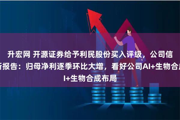 升宏网 开源证券给予利民股份买入评级，公司信息更新报告：归母净利逐季环比大增，看好公司AI+生物合成布局