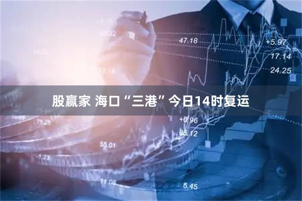 股赢家 海口“三港”今日14时复运