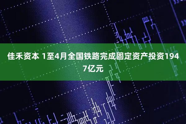 佳禾资本 1至4月全国铁路完成固定资产投资1947亿元