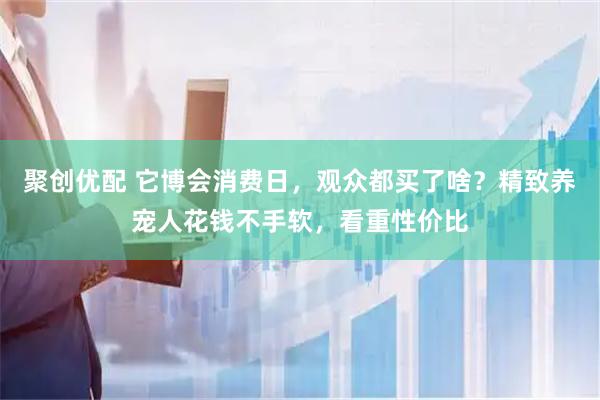 聚创优配 它博会消费日，观众都买了啥？精致养宠人花钱不手软，看重性价比