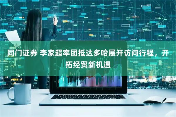 同门证券 李家超率团抵达多哈展开访问行程，开拓经贸新机遇