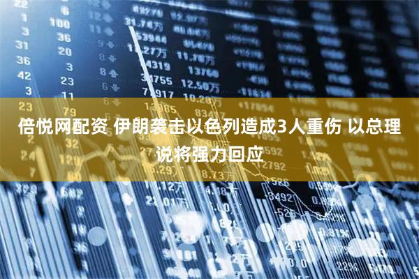 倍悦网配资 伊朗袭击以色列造成3人重伤 以总理说将强力回应