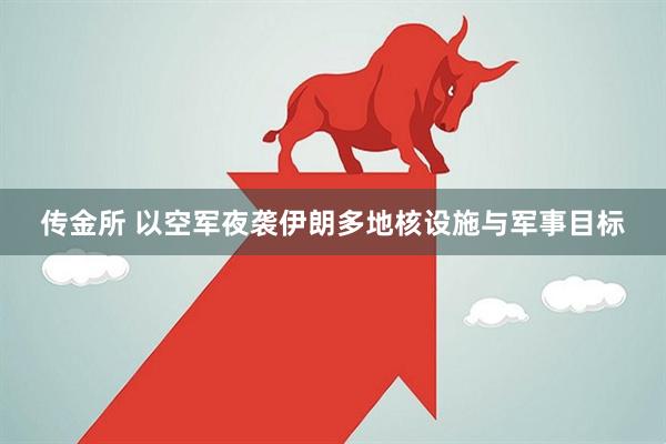 传金所 以空军夜袭伊朗多地核设施与军事目标
