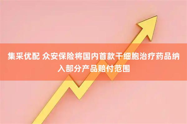 集采优配 众安保险将国内首款干细胞治疗药品纳入部分产品赔付范围