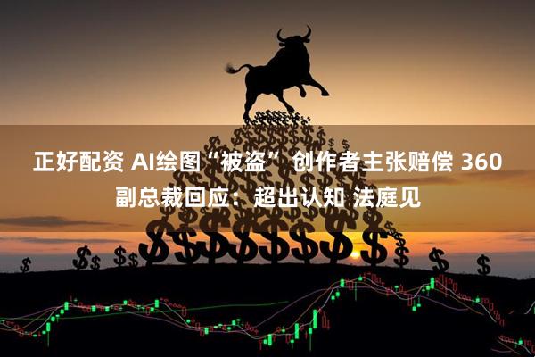 正好配资 AI绘图“被盗” 创作者主张赔偿 360副总裁回应：超出认知 法庭见