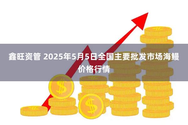 鑫旺资管 2025年5月5日全国主要批发市场海鳗价格行情