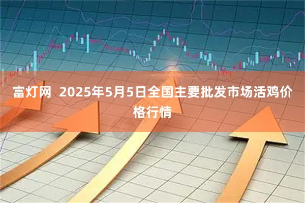 富灯网  2025年5月5日全国主要批发市场活鸡价格行情