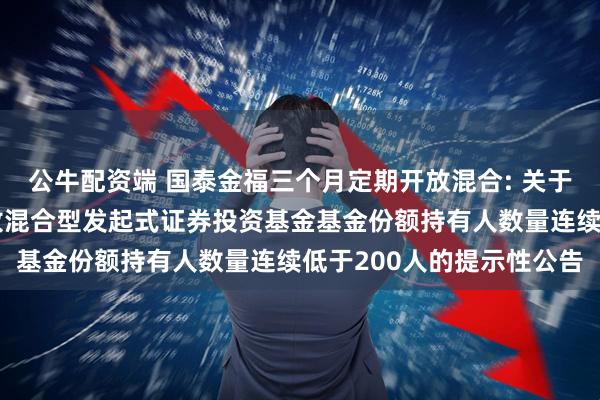 公牛配资端 国泰金福三个月定期开放混合: 关于国泰金福三个月定期开放混合型发起式证券投资基金基金份额持有人数量连续低于200人的提示性公告