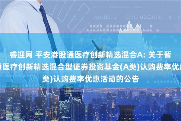 睿迎网 平安港股通医疗创新精选混合A: 关于暂停平安港股通医疗创新精选混合型证券投资基金(A类)认购费率优惠活动的公告