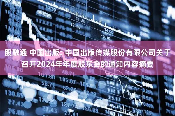 股融通 中国出版: 中国出版传媒股份有限公司关于召开2024年年度股东会的通知内容摘要