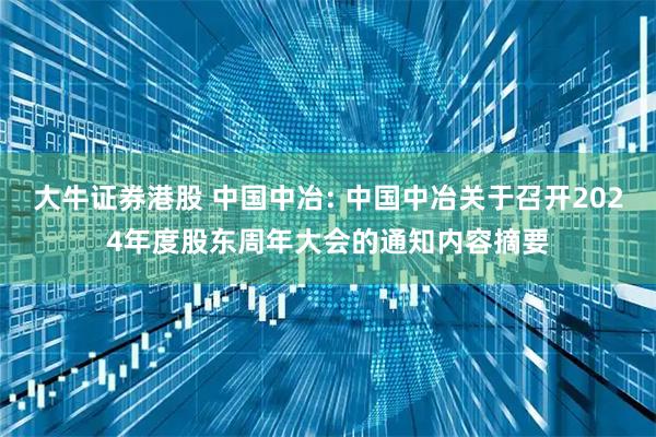 大牛证券港股 中国中冶: 中国中冶关于召开2024年度股东周年大会的通知内容摘要