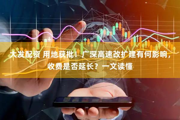 大发配资 用地获批！广深高速改扩建有何影响，收费是否延长？一文读懂