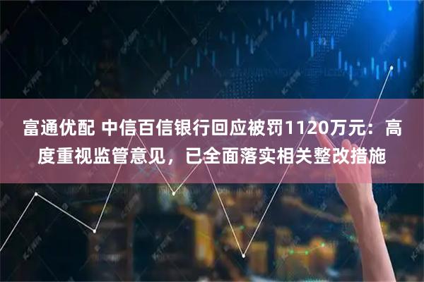 富通优配 中信百信银行回应被罚1120万元：高度重视监管意见，已全面落实相关整改措施