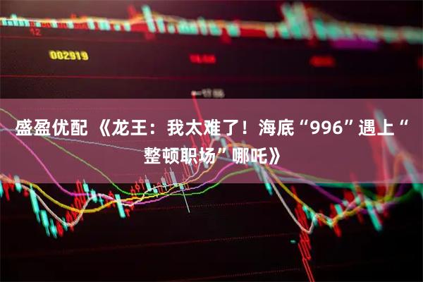 盛盈优配 《龙王：我太难了！海底“996”遇上“整顿职场”哪吒》