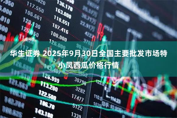 华生证券 2025年9月30日全国主要批发市场特小凤西瓜价格行情
