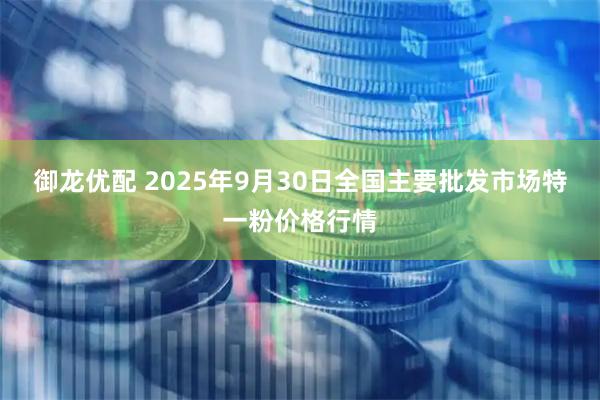 御龙优配 2025年9月30日全国主要批发市场特一粉价格行情