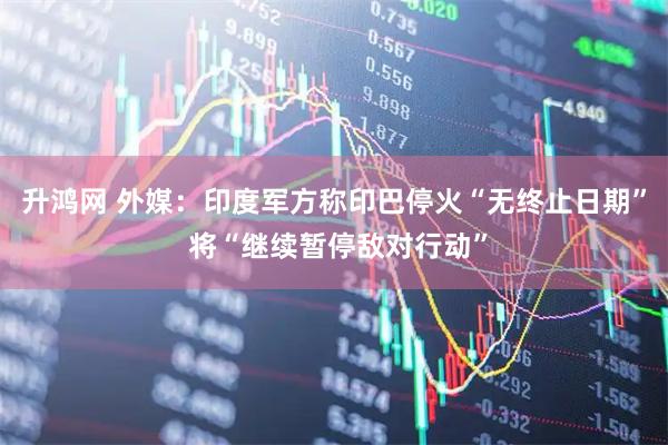 升鸿网 外媒：印度军方称印巴停火“无终止日期” 将“继续暂停敌对行动”