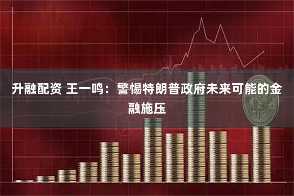 升融配资 王一鸣：警惕特朗普政府未来可能的金融施压