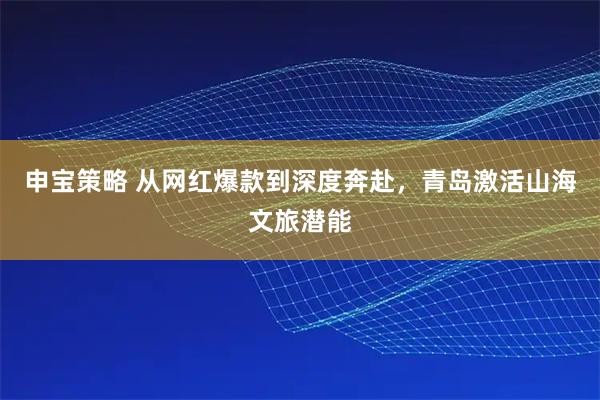 申宝策略 从网红爆款到深度奔赴，青岛激活山海文旅潜能
