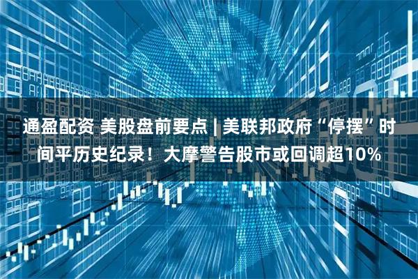 通盈配资 美股盘前要点 | 美联邦政府“停摆”时间平历史纪录！大摩警告股市或回调超10%