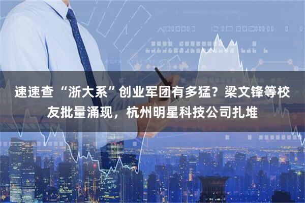 速速查 “浙大系”创业军团有多猛？梁文锋等校友批量涌现，杭州明星科技公司扎堆
