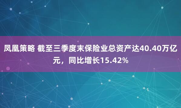 凤凰策略 截至三季度末保险业总资产达40.40万亿元，同比增长15.42%