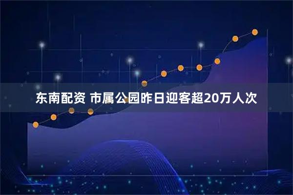 东南配资 市属公园昨日迎客超20万人次