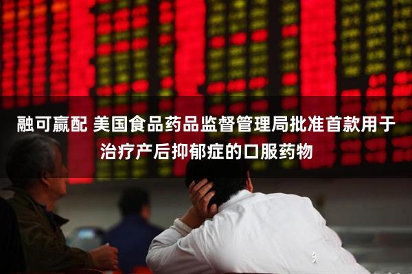 融可赢配 美国食品药品监督管理局批准首款用于治疗产后抑郁症的口服药物