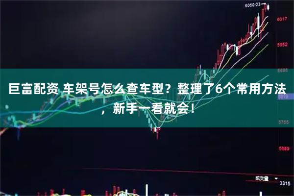 巨富配资 车架号怎么查车型？整理了6个常用方法，新手一看就会！