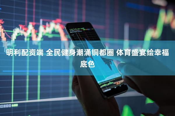 明利配资端 全民健身潮涌铜都圈 体育盛宴绘幸福底色