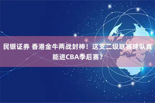 民银证券 香港金牛两战封神！这支二级联赛球队真能进CBA季后赛？