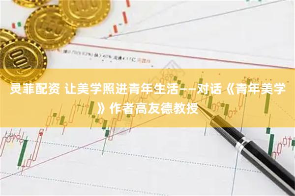 灵菲配资 让美学照进青年生活——对话《青年美学》作者高友德教授