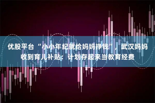 优股平台 “小小年纪就给妈妈挣钱”，武汉妈妈收到育儿补贴：计划存起来当教育经费