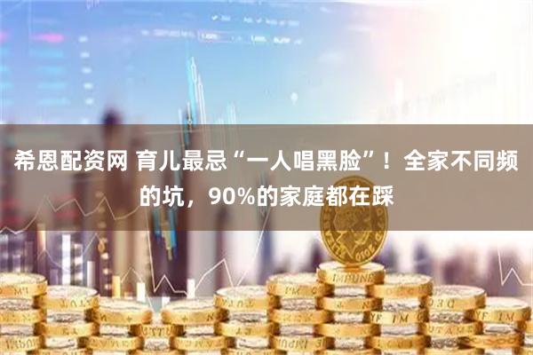 希恩配资网 育儿最忌“一人唱黑脸”！全家不同频的坑，90%的家庭都在踩