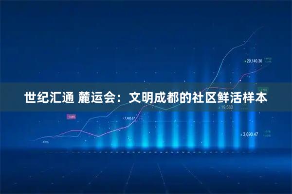 世纪汇通 麓运会：文明成都的社区鲜活样本