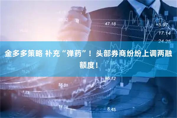 金多多策略 补充“弹药”！头部券商纷纷上调两融额度！