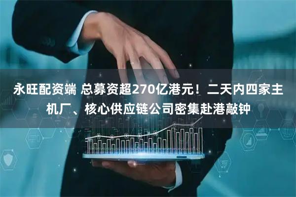 永旺配资端 总募资超270亿港元！二天内四家主机厂、核心供应链公司密集赴港敲钟