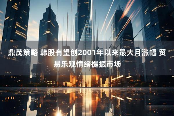 鼎茂策略 韩股有望创2001年以来最大月涨幅 贸易乐观情绪提振市场