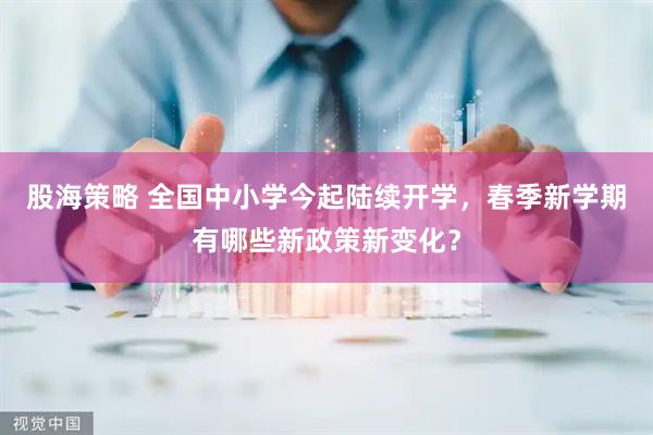 股海策略 全国中小学今起陆续开学，春季新学期有哪些新政策新变化？