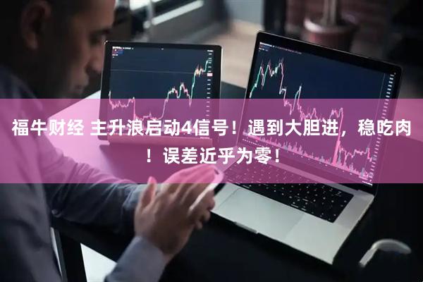 福牛财经 主升浪启动4信号！遇到大胆进，稳吃肉！误差近乎为零！
