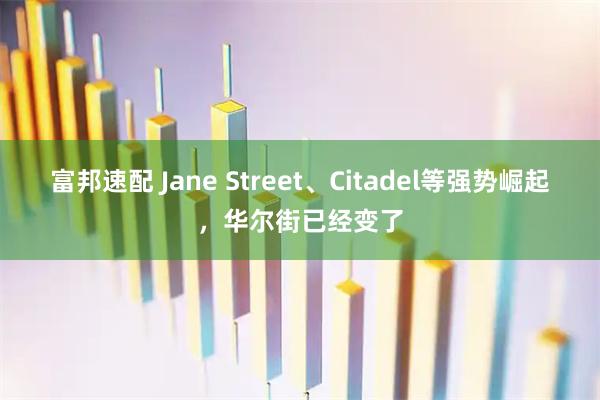 富邦速配 Jane Street、Citadel等强势崛起，华尔街已经变了