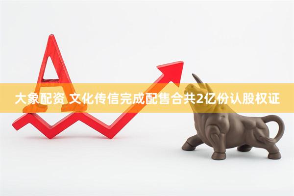 大象配资 文化传信完成配售合共2亿份认股权证