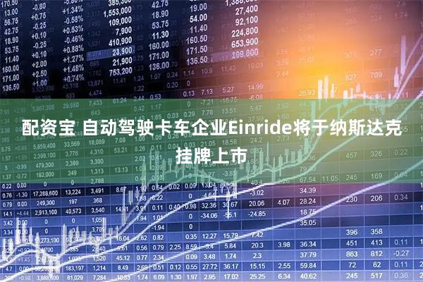 配资宝 自动驾驶卡车企业Einride将于纳斯达克挂牌上市