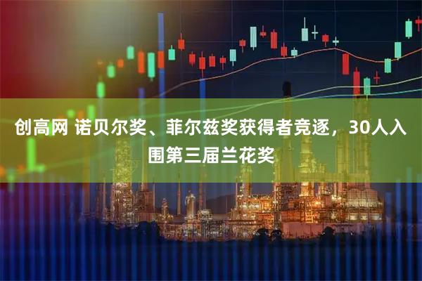 创高网 诺贝尔奖、菲尔兹奖获得者竞逐，30人入围第三届兰花奖